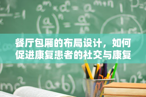 餐厅包厢的布局设计，如何促进康复患者的社交与康复体验？