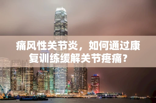 痛风性关节炎，如何通过康复训练缓解关节疼痛？