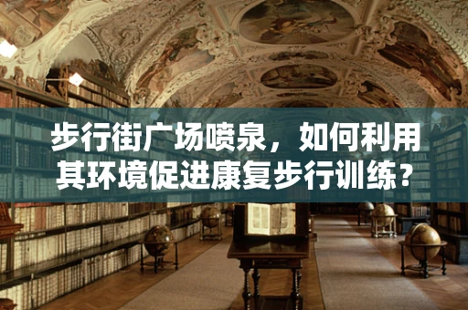 步行街广场喷泉，如何利用其环境促进康复步行训练？