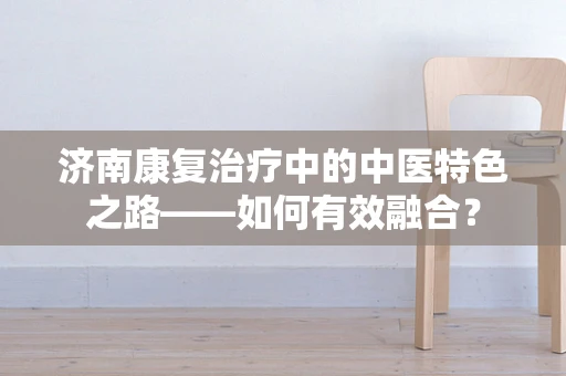 济南康复治疗中的中医特色之路——如何有效融合？