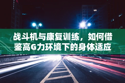 战斗机与康复训练，如何借鉴高G力环境下的身体适应机制？