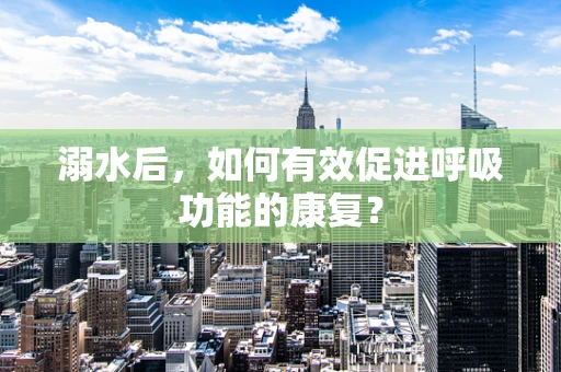 溺水后，如何有效促进呼吸功能的康复？