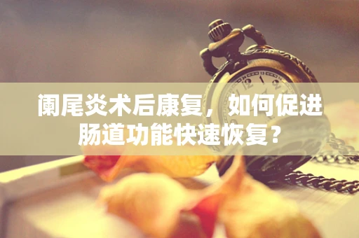 阑尾炎术后康复，如何促进肠道功能快速恢复？