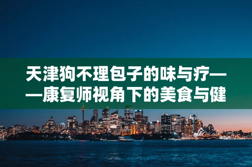 天津狗不理包子的味与疗——康复师视角下的美食与健康平衡