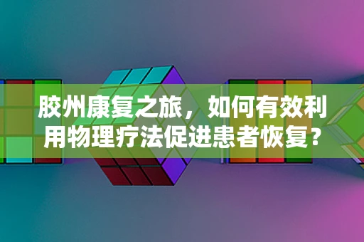 胶州康复之旅，如何有效利用物理疗法促进患者恢复？