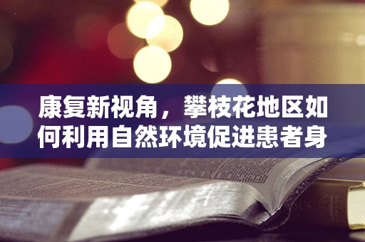 康复新视角，攀枝花地区如何利用自然环境促进患者身心康复？