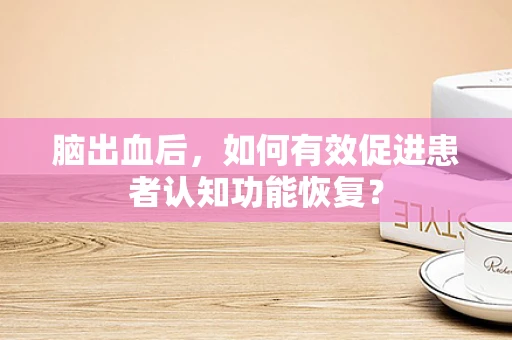 脑出血后，如何有效促进患者认知功能恢复？