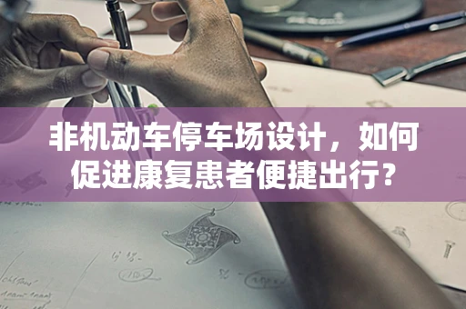 非机动车停车场设计，如何促进康复患者便捷出行？