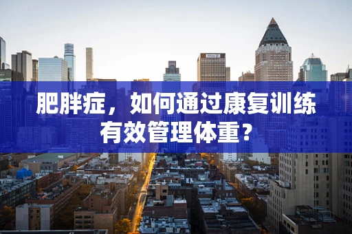 肥胖症，如何通过康复训练有效管理体重？