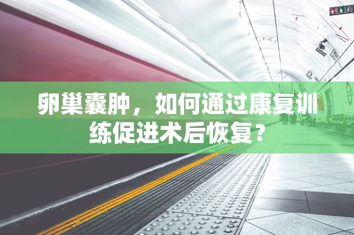 卵巢囊肿，如何通过康复训练促进术后恢复？