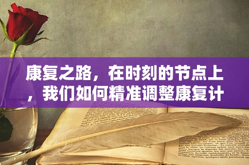 康复之路，在时刻的节点上，我们如何精准调整康复计划？