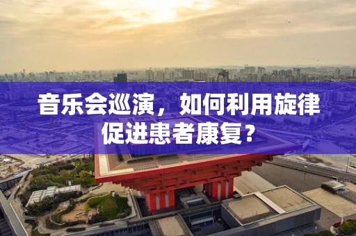 音乐会巡演，如何利用旋律促进患者康复？