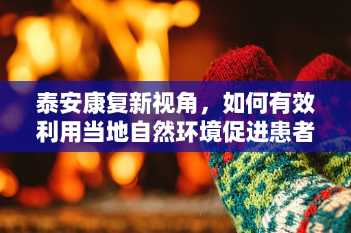泰安康复新视角，如何有效利用当地自然环境促进患者身心康复？
