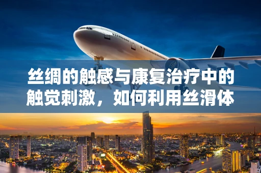 丝绸的触感与康复治疗中的触觉刺激，如何利用丝滑体验促进患者感知恢复？