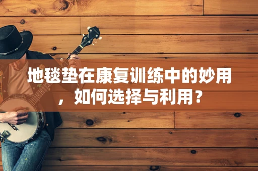 地毯垫在康复训练中的妙用，如何选择与利用？