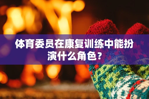 体育委员在康复训练中能扮演什么角色？