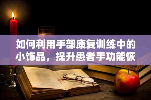 如何利用手部康复训练中的小饰品，提升患者手功能恢复？
