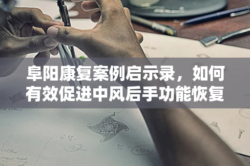 阜阳康复案例启示录，如何有效促进中风后手功能恢复？