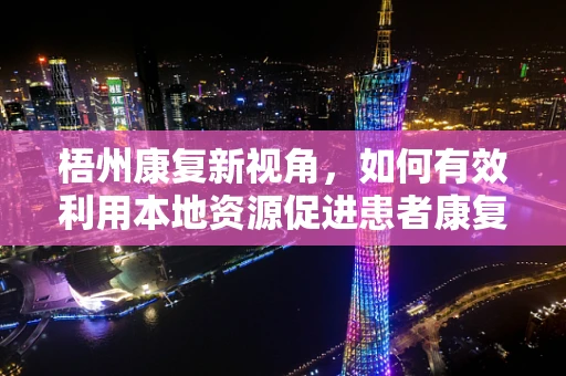 梧州康复新视角，如何有效利用本地资源促进患者康复？