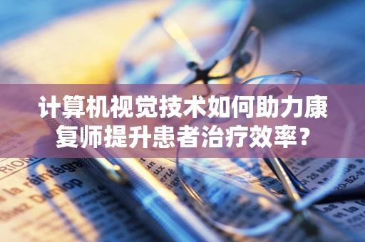 计算机视觉技术如何助力康复师提升患者治疗效率？