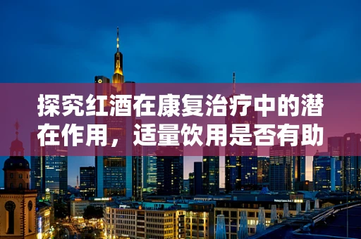 探究红酒在康复治疗中的潜在作用，适量饮用是否有助于心血管康复？