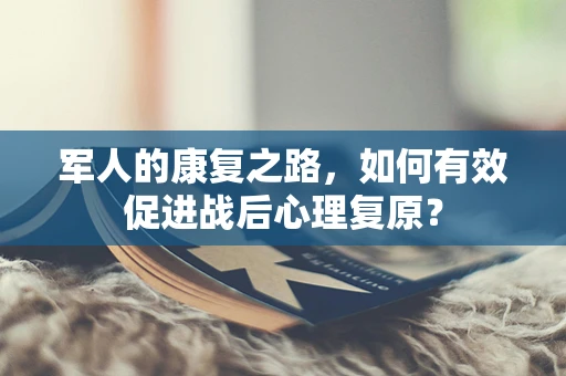 军人的康复之路，如何有效促进战后心理复原？