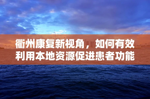 衢州康复新视角，如何有效利用本地资源促进患者功能恢复？