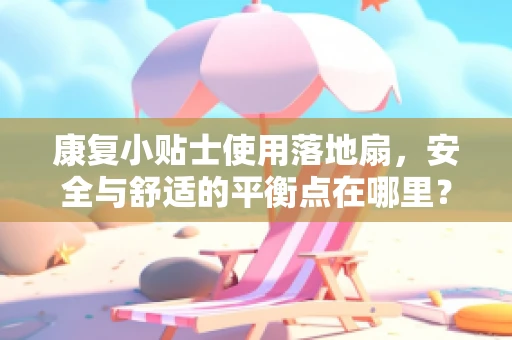 康复小贴士使用落地扇，安全与舒适的平衡点在哪里？