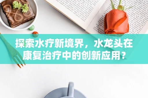 探索水疗新境界，水龙头在康复治疗中的创新应用？