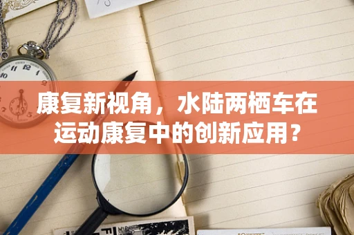 康复新视角，水陆两栖车在运动康复中的创新应用？