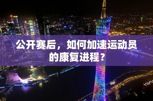 公开赛后，如何加速运动员的康复进程？