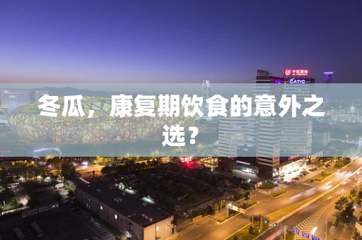 冬瓜，康复期饮食的意外之选？