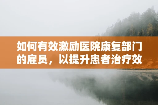 如何有效激励医院康复部门的雇员，以提升患者治疗效果？