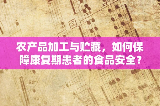 农产品加工与贮藏，如何保障康复期患者的食品安全？