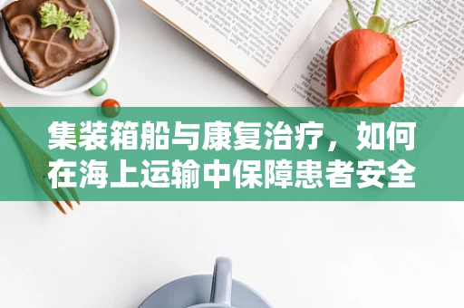 集装箱船与康复治疗，如何在海上运输中保障患者安全？
