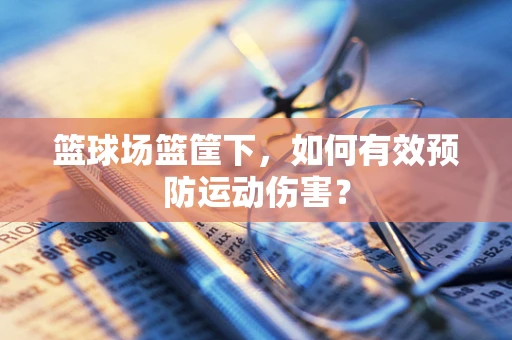 篮球场篮筐下，如何有效预防运动伤害？
