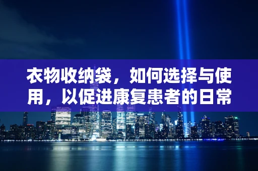 衣物收纳袋，如何选择与使用，以促进康复患者的日常自理能力？