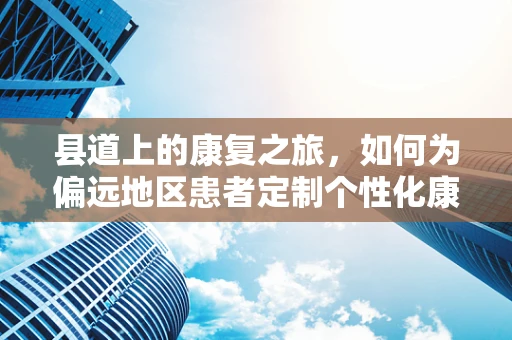 县道上的康复之旅，如何为偏远地区患者定制个性化康复方案？