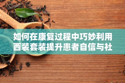 如何在康复过程中巧妙利用西装套装提升患者自信与社交参与度？