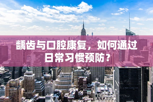龋齿与口腔康复，如何通过日常习惯预防？