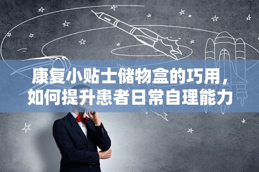 康复小贴士储物盒的巧用，如何提升患者日常自理能力？