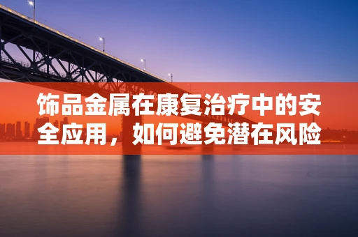 饰品金属在康复治疗中的安全应用，如何避免潜在风险？