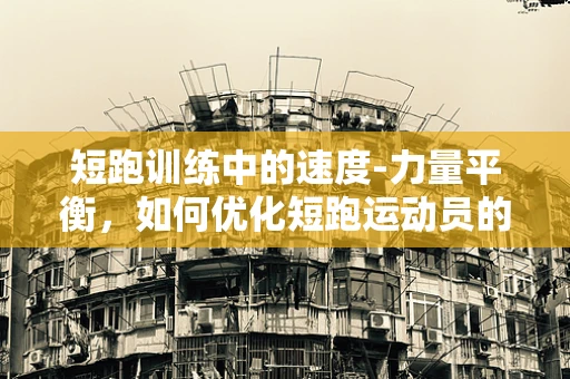 短跑训练中的速度-力量平衡，如何优化短跑运动员的康复与表现？
