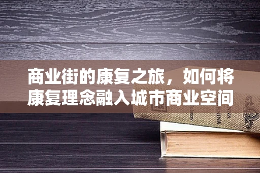 商业街的康复之旅，如何将康复理念融入城市商业空间？