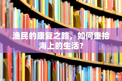 渔民的康复之路，如何重拾海上的生活？