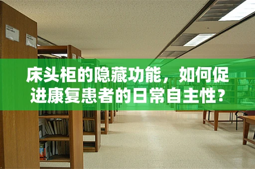 床头柜的隐藏功能，如何促进康复患者的日常自主性？