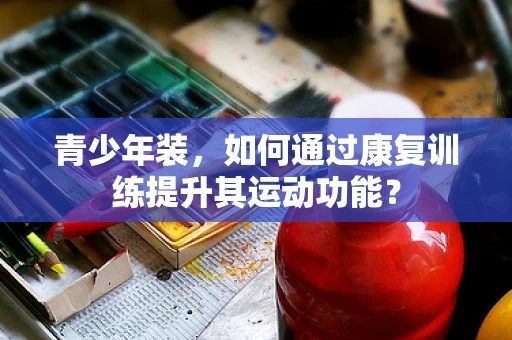青少年装，如何通过康复训练提升其运动功能？