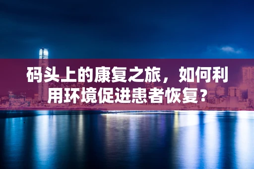码头上的康复之旅，如何利用环境促进患者恢复？