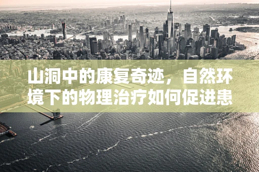山洞中的康复奇迹，自然环境下的物理治疗如何促进患者恢复？