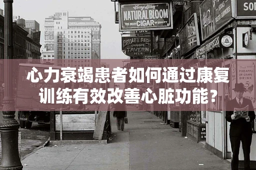 心力衰竭患者如何通过康复训练有效改善心脏功能？